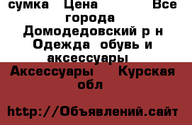 сумка › Цена ­ 2 000 - Все города, Домодедовский р-н Одежда, обувь и аксессуары » Аксессуары   . Курская обл.